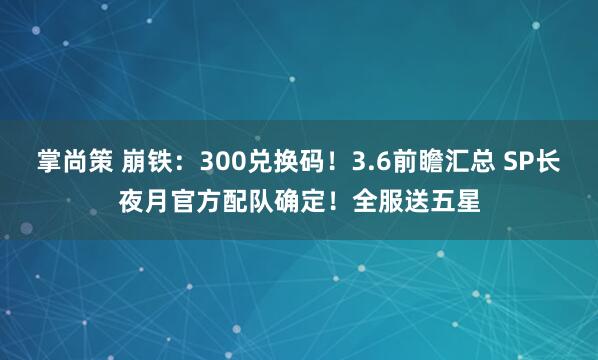 掌尚策 崩铁：300兑换码！3.6前瞻汇总 SP长夜月官方配队确定！全服送五星