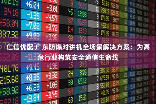 仁信优配 广东防爆对讲机全场景解决方案：为高危行业构筑安全通信生命线