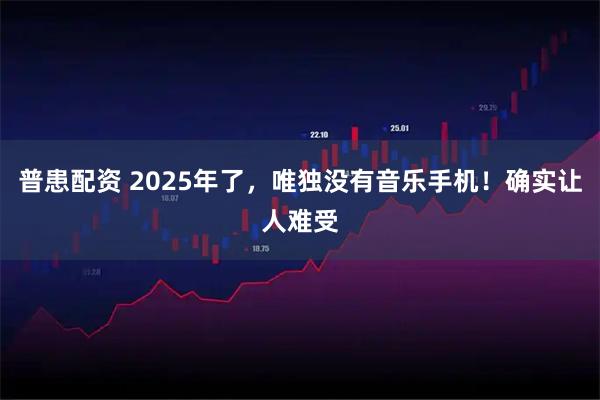 普患配资 2025年了，唯独没有音乐手机！确实让人难受
