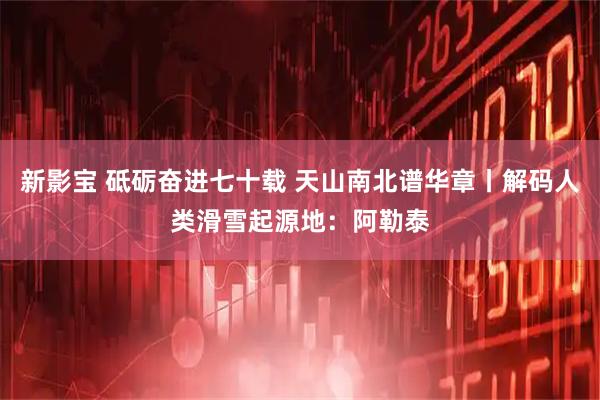 新影宝 砥砺奋进七十载 天山南北谱华章丨解码人类滑雪起源地：阿勒泰