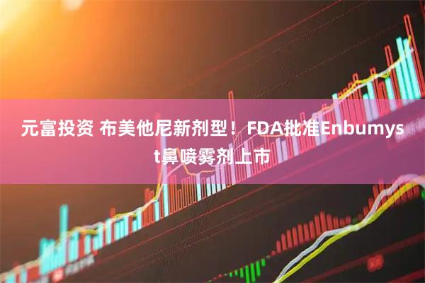 元富投资 布美他尼新剂型！FDA批准Enbumyst鼻喷雾剂上市