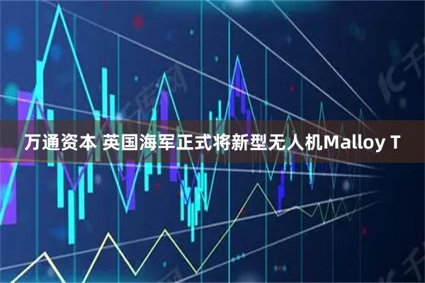 万通资本 英国海军正式将新型无人机Malloy T