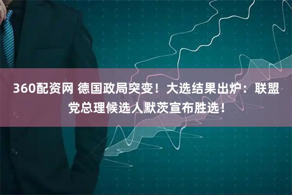 360配资网 德国政局突变！大选结果出炉：联盟党总理候选人默茨宣布胜选！