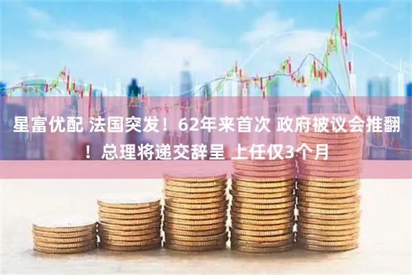 星富优配 法国突发！62年来首次 政府被议会推翻！总理将递交辞呈 上任仅3个月