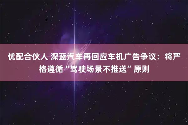 优配合伙人 深蓝汽车再回应车机广告争议：将严格遵循“驾驶场景不推送”原则