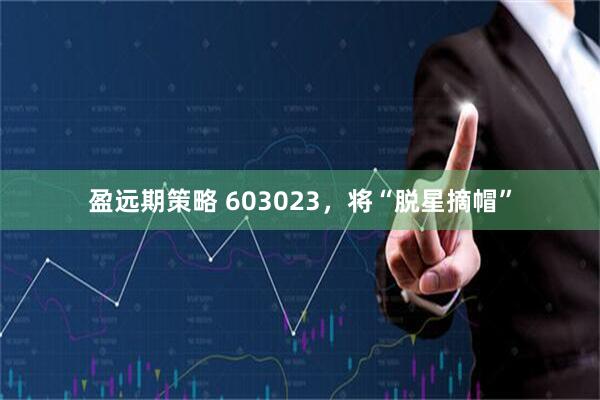 盈远期策略 603023，将“脱星摘帽”