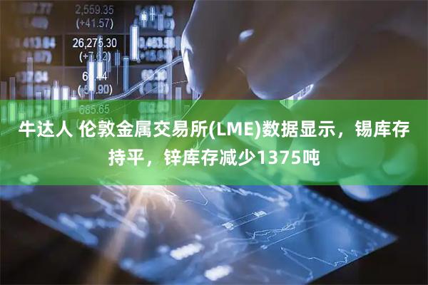 牛达人 伦敦金属交易所(LME)数据显示，锡库存持平，锌库存减少1375吨