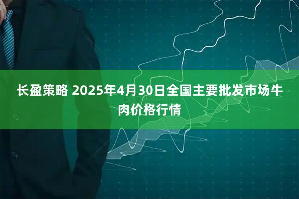长盈策略 2025年4月30日全国主要批发市场牛肉价格行情