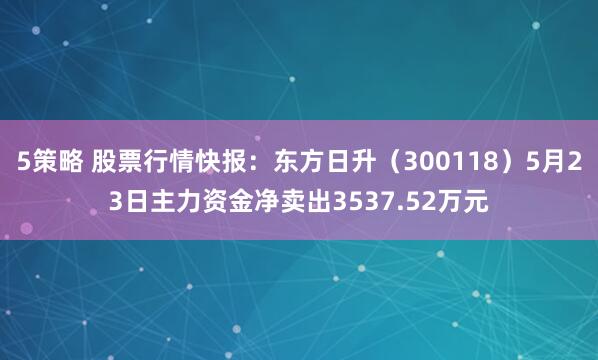 5策略 股票行情快报：东方日升（300118）5月23日主力资金净卖出3537.52万元