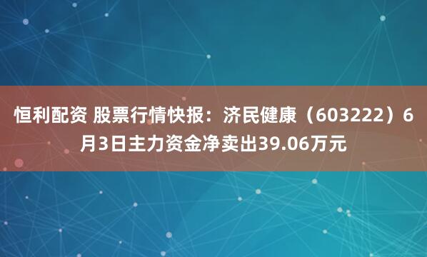 恒利配资 股票行情快报：济民健康（603222）6月3日主力资金净卖出39.06万元
