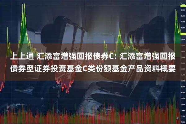 上上通 汇添富增强回报债券C: 汇添富增强回报债券型证券投资基金C类份额基金产品资料概要