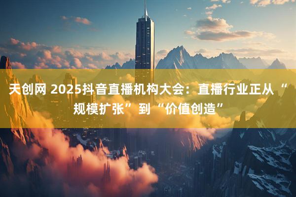 天创网 2025抖音直播机构大会：直播行业正从 “规模扩张” 到 “价值创造”