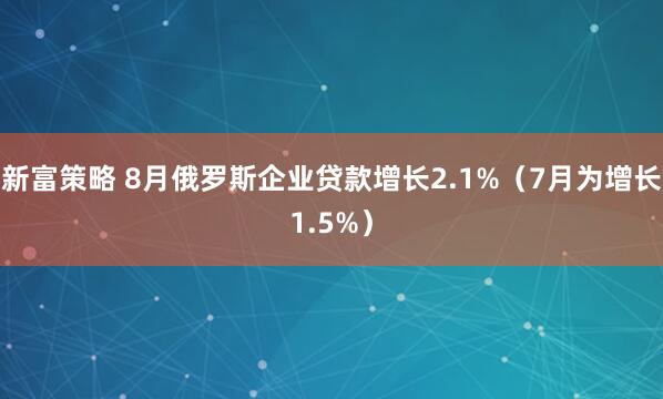 新富策略 8月俄罗斯企业贷款增长2.1%（7月为增长1.5%）