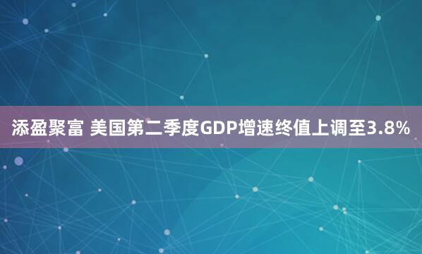 添盈聚富 美国第二季度GDP增速终值上调至3.8%