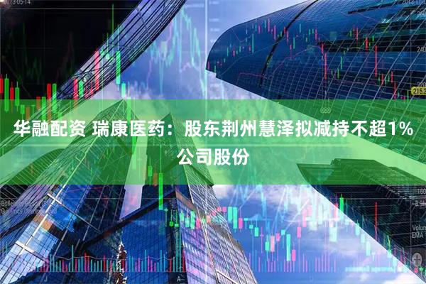 华融配资 瑞康医药：股东荆州慧泽拟减持不超1%公司股份