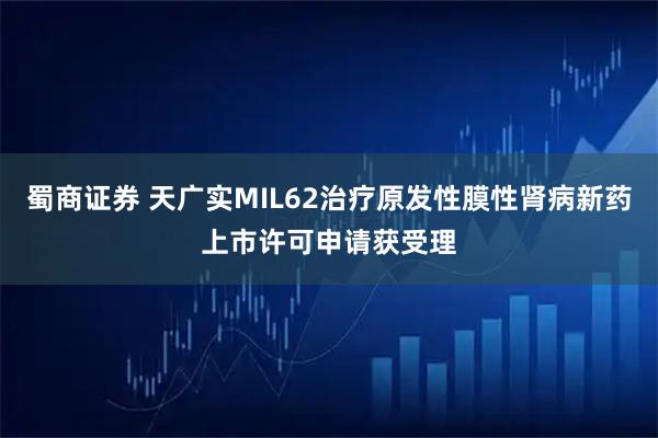 蜀商证券 天广实MIL62治疗原发性膜性肾病新药上市许可申请获受理