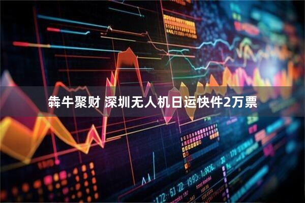 犇牛聚财 深圳无人机日运快件2万票