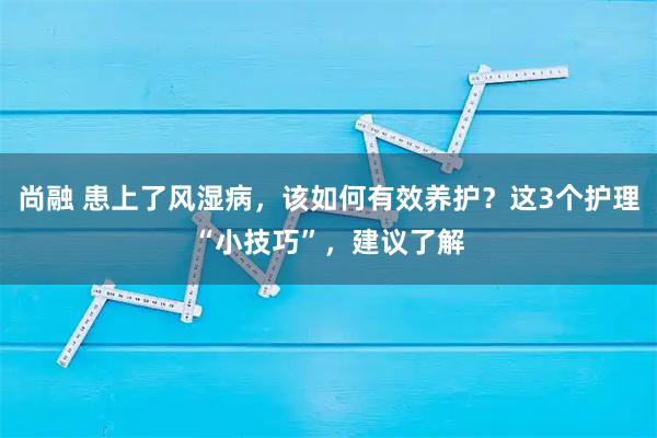 尚融 患上了风湿病，该如何有效养护？这3个护理“小技巧”，建议了解