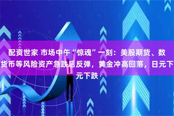 配资世家 市场中午“惊魂”一刻：美股期货、数字货币等风险资产急跌后反弹，黄金冲高回落，日元下跌