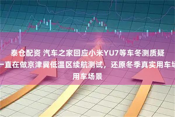 泰仓配资 汽车之家回应小米YU7等车冬测质疑：一直在做京津冀低温区续航测试，还原冬季真实用车场景