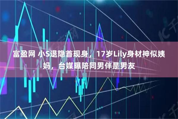 富盈网 小S退隐首现身，17岁Lily身材神似姨妈，台媒曝陪同男伴是男友