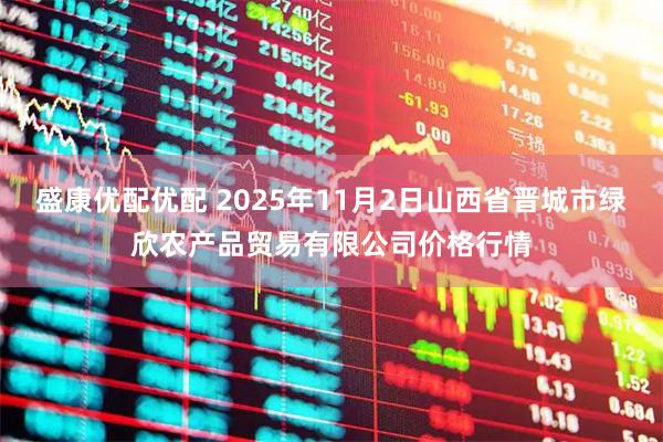 盛康优配优配 2025年11月2日山西省晋城市绿欣农产品贸易有限公司价格行情