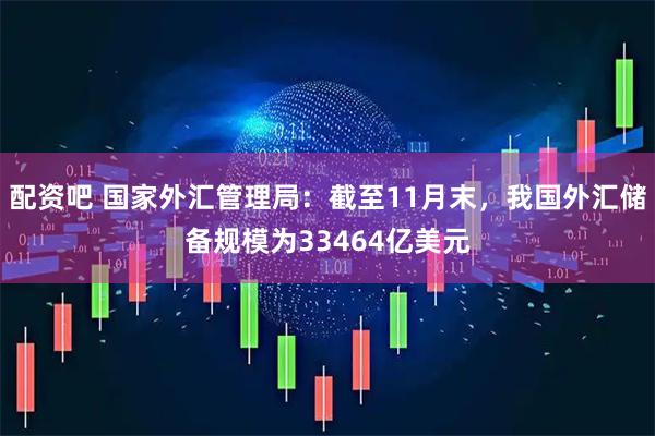 配资吧 国家外汇管理局：截至11月末，我国外汇储备规模为33464亿美元