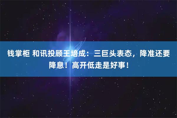钱掌柜 和讯投顾王培成：三巨头表态，降准还要降息！高开低走是好事！