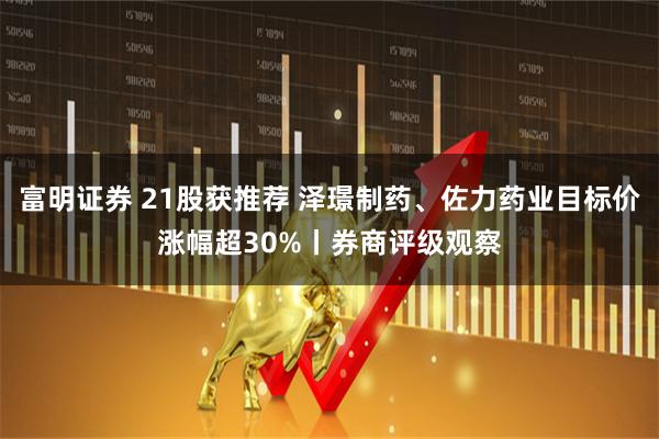 富明证券 21股获推荐 泽璟制药、佐力药业目标价涨幅超30%丨券商评级观察
