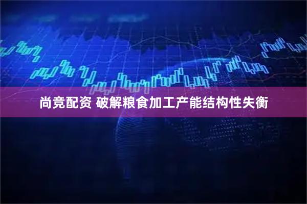尚竞配资 破解粮食加工产能结构性失衡