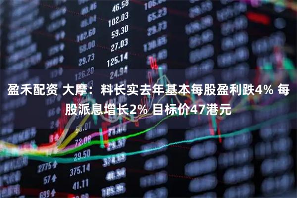 盈禾配资 大摩：料长实去年基本每股盈利跌4% 每股派息增长2% 目标价47港元