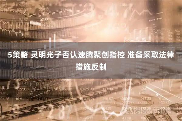 5策略 灵明光子否认速腾聚创指控 准备采取法律措施反制
