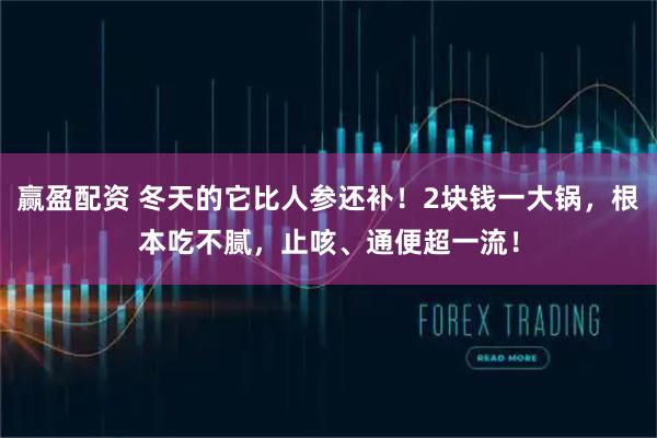 赢盈配资 冬天的它比人参还补！2块钱一大锅，根本吃不腻，止咳、通便超一流！