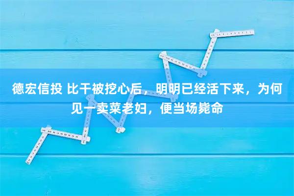 德宏信投 比干被挖心后，明明已经活下来，为何见一卖菜老妇，便当场毙命