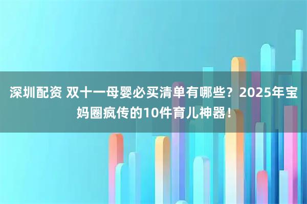 深圳配资 双十一母婴必买清单有哪些？2025年宝妈圈疯传的10件育儿神器！