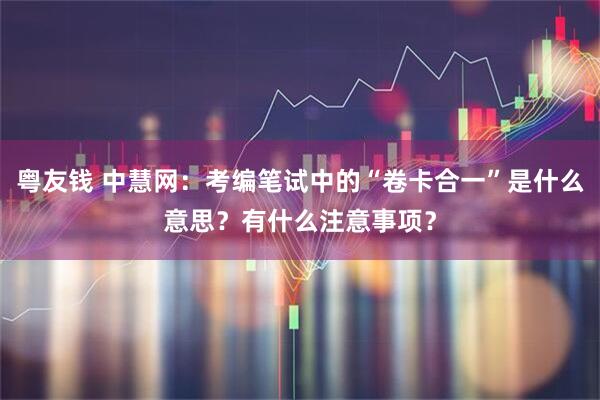 粤友钱 中慧网：考编笔试中的“卷卡合一”是什么意思？有什么注意事项？