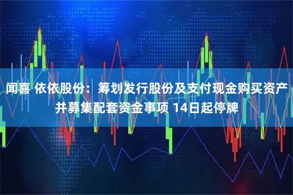 闻喜 依依股份：筹划发行股份及支付现金购买资产并募集配套资金事项 14日起停牌