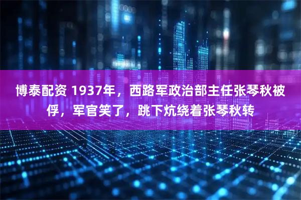 博泰配资 1937年，西路军政治部主任张琴秋被俘，军官笑了，跳下炕绕着张琴秋转