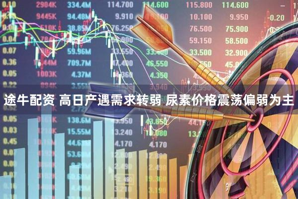 途牛配资 高日产遇需求转弱 尿素价格震荡偏弱为主