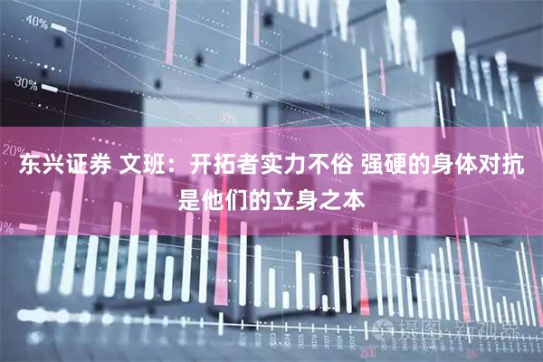 东兴证券 文班：开拓者实力不俗 强硬的身体对抗是他们的立身之本
