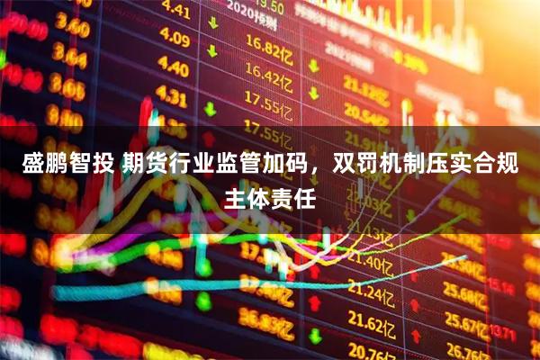 盛鹏智投 期货行业监管加码，双罚机制压实合规主体责任