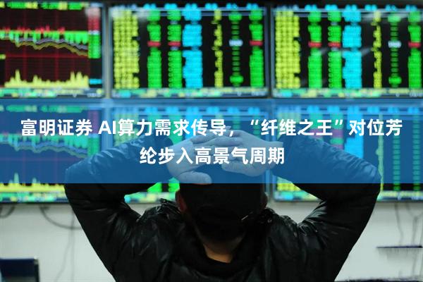 富明证券 AI算力需求传导，“纤维之王”对位芳纶步入高景气周期